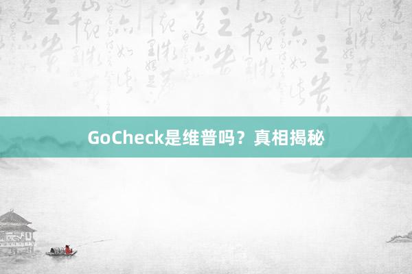 GoCheck是维普吗?真相揭秘