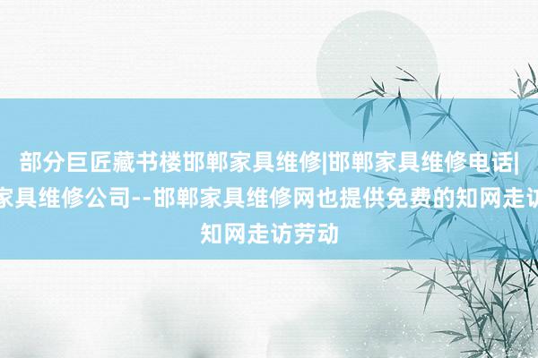 部分巨匠藏书楼邯郸家具维修|邯郸家具维修电话|邯郸家具维修公司--邯郸家具维修网也提供免费的知网走访劳动