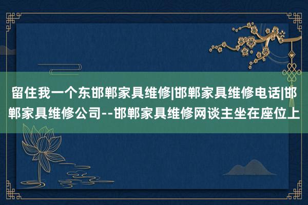 留住我一个东邯郸家具维修|邯郸家具维修电话|邯郸家具维修公司--邯郸家具维修网谈主坐在座位上