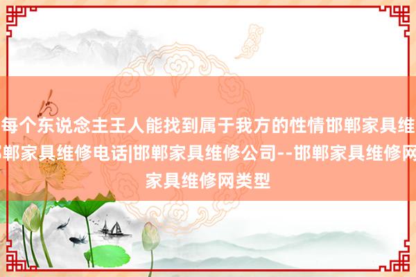 每个东说念主王人能找到属于我方的性情邯郸家具维修|邯郸家具维修电话|邯郸家具维修公司--邯郸家具维修网类型