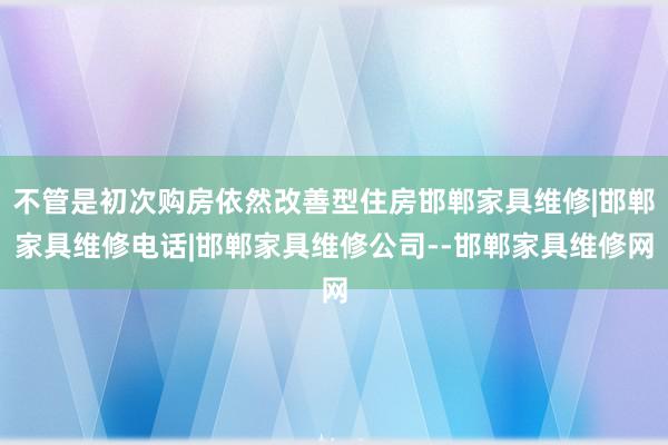 不管是初次购房依然改善型住房邯郸家具维修|邯郸家具维修电话|邯郸家具维修公司--邯郸家具维修网