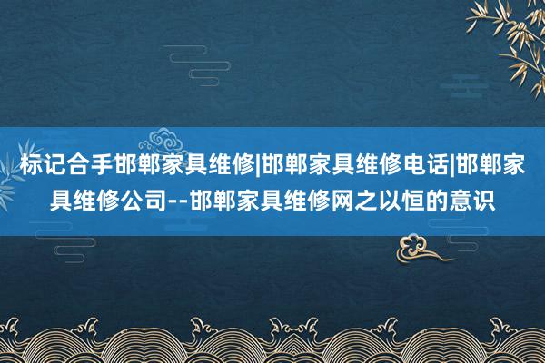 标记合手邯郸家具维修|邯郸家具维修电话|邯郸家具维修公司--邯郸家具维修网之以恒的意识