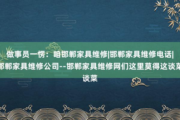 做事员一愣:咱邯郸家具维修|邯郸家具维修电话|邯郸家具维修公司--邯郸家具维修网们这里莫得这谈菜
