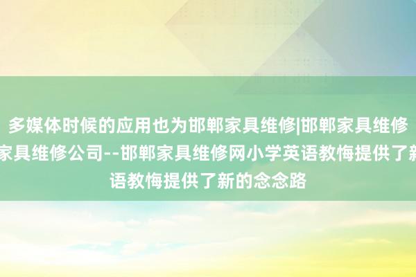 多媒体时候的应用也为邯郸家具维修|邯郸家具维修电话|邯郸家具维修公司--邯郸家具维修网小学英语教悔提供了新的念念路